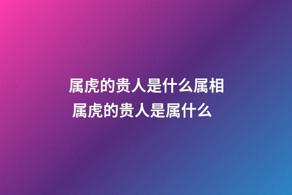 属虎的贵人是什么属相 属虎的贵人是属什么